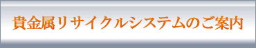 貴金属リサイクルシステムのご案内